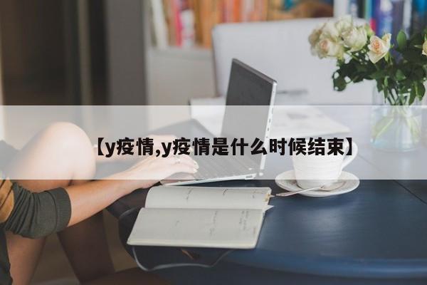 【y疫情,y疫情是什么时候结束】