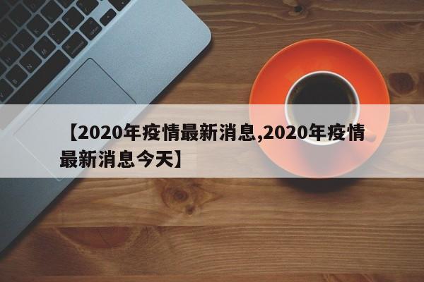 【2020年疫情最新消息,2020年疫情最新消息今天】