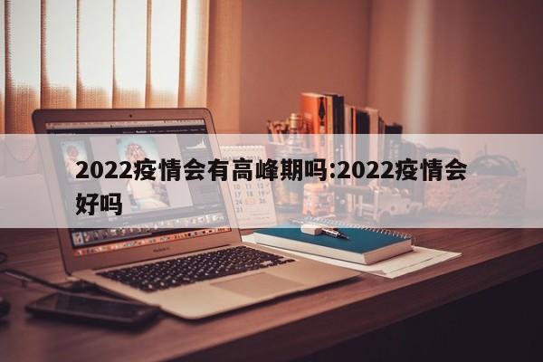 2022疫情会有高峰期吗:2022疫情会好吗