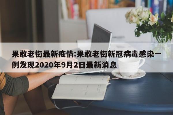 果敢老街最新疫情:果敢老街新冠病毒感染一例发现2020年9月2日最新消息