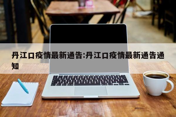 丹江口疫情最新通告:丹江口疫情最新通告通知