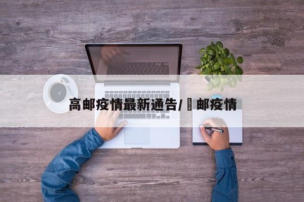 高邮疫情最新通告/髙邮疫情