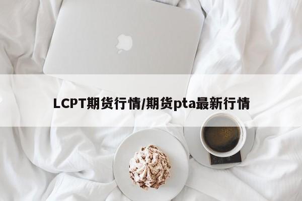 LCPT期货行情/期货pta最新行情