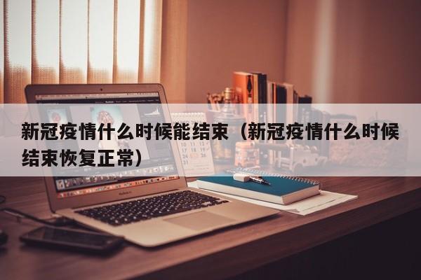新冠疫情什么时候能结束(新冠疫情什么时候结束恢复正常)
