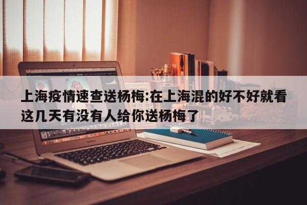 上海疫情速查送杨梅:在上海混的好不好就看这几天有没有人给你送杨梅了