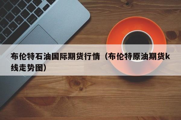 布伦特石油国际期货行情(布伦特原油期货k线走势图)