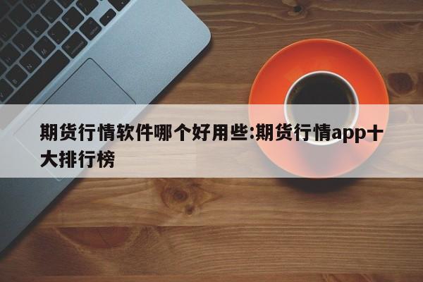 期货行情软件哪个好用些:期货行情app十大排行榜