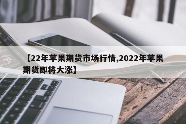 【22年苹果期货市场行情,2022年苹果期货即将大涨】
