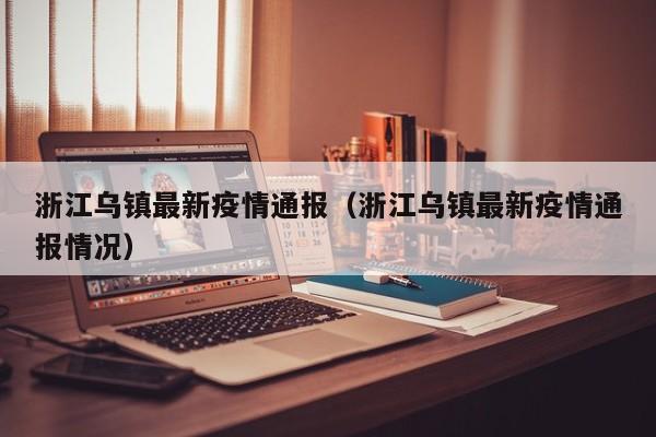 浙江乌镇最新疫情通报(浙江乌镇最新疫情通报情况)