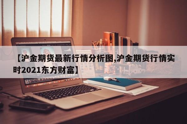 【沪金期货最新行情分析图,沪金期货行情实时2021东方财富】