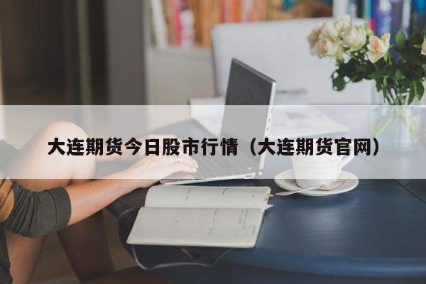 大连期货今日股市行情(大连期货官网)