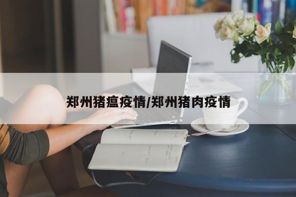 郑州猪瘟疫情/郑州猪肉疫情