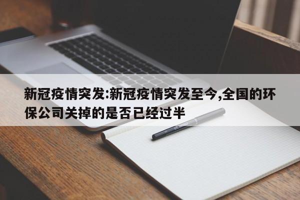 新冠疫情突发:新冠疫情突发至今,全国的环保公司关掉的是否已经过半