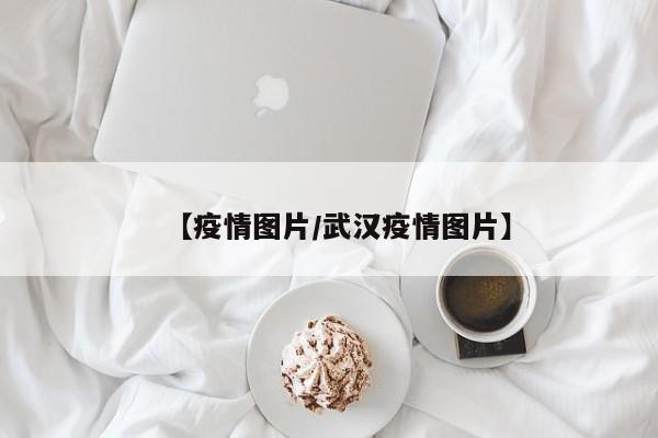 【疫情图片/武汉疫情图片】