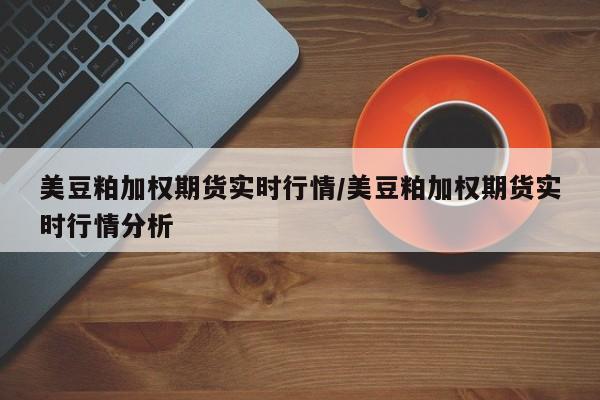 美豆粕加权期货实时行情/美豆粕加权期货实时行情分析