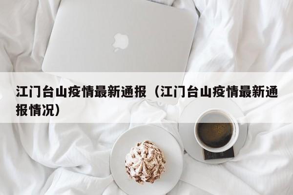 江门台山疫情最新通报(江门台山疫情最新通报情况)