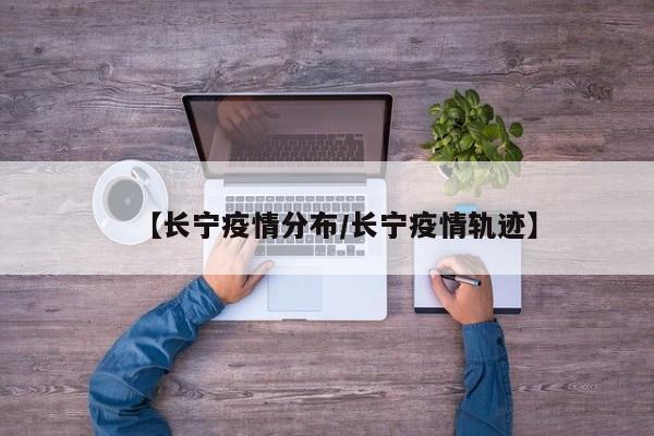 【长宁疫情分布/长宁疫情轨迹】