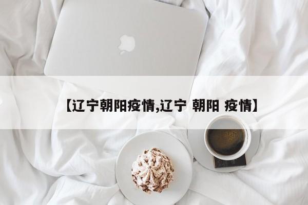 【辽宁朝阳疫情,辽宁 朝阳 疫情】