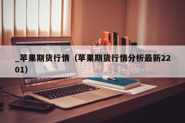 _苹果期货行情(苹果期货行情分析最新2201)