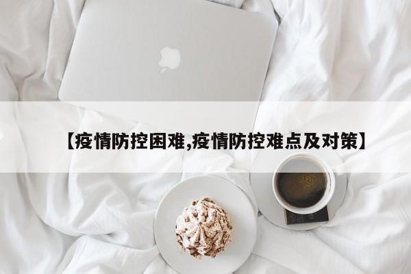 【疫情防控困难,疫情防控难点及对策】
