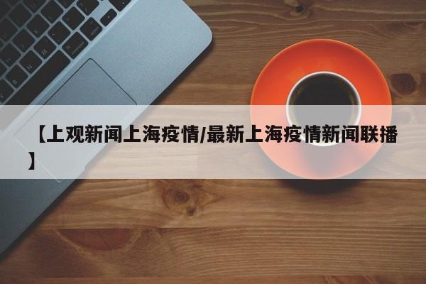 【上观新闻上海疫情/最新上海疫情新闻联播】