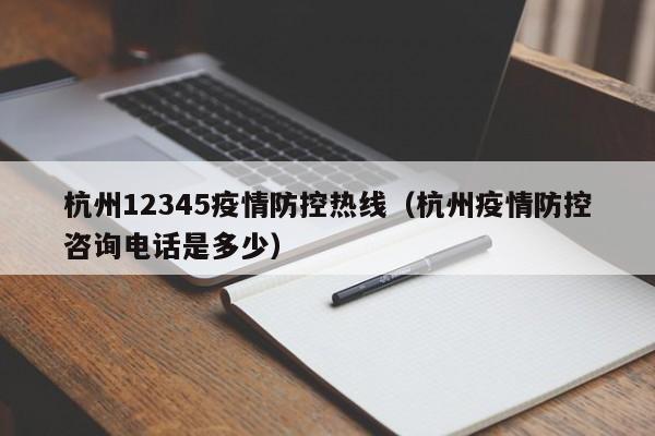 杭州12345疫情防控热线(杭州疫情防控咨询电话是多少)
