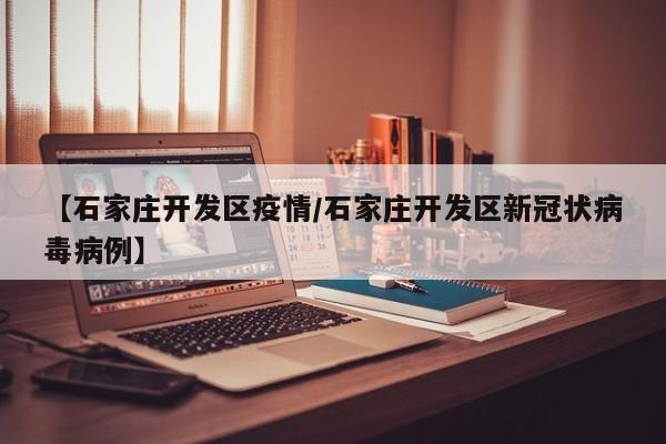 【石家庄开发区疫情/石家庄开发区新冠状病毒病例】