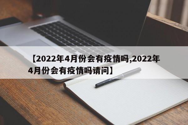【2022年4月份会有疫情吗,2022年4月份会有疫情吗请问】