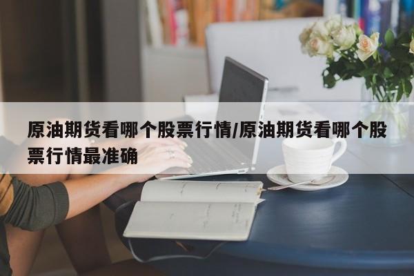 原油期货看哪个股票行情/原油期货看哪个股票行情最准确