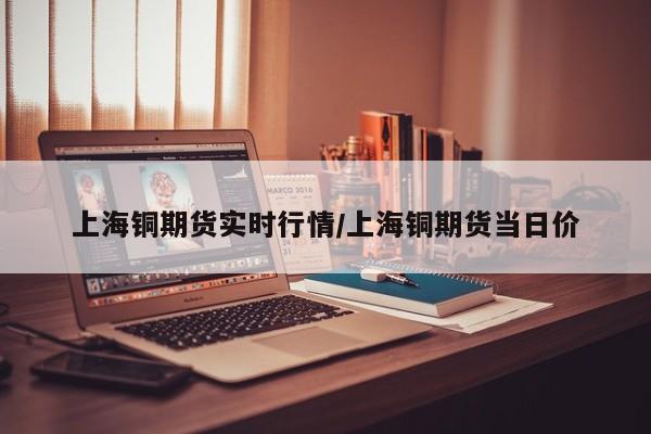 上海铜期货实时行情/上海铜期货当日价
