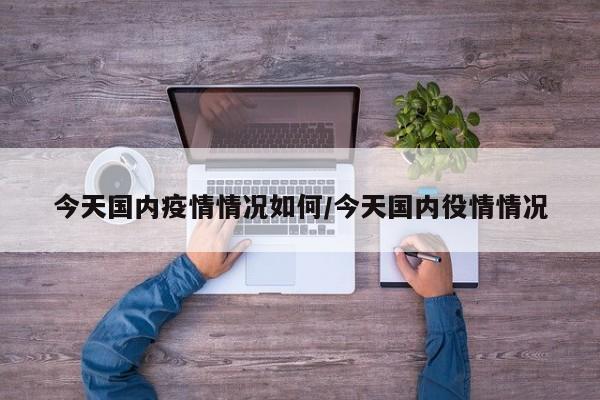 今天国内疫情情况如何/今天国内役情情况