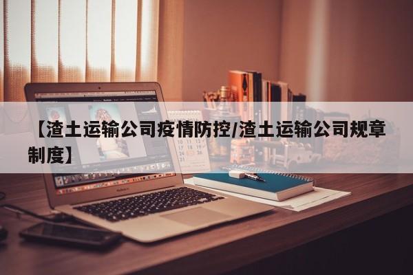 【渣土运输公司疫情防控/渣土运输公司规章制度】