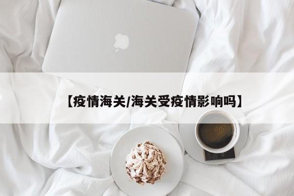【疫情海关/海关受疫情影响吗】