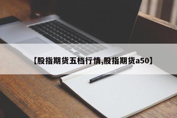 【股指期货五档行情,股指期货a50】