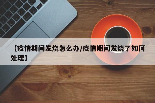 【疫情期间发烧怎么办/疫情期间发烧了如何处理】