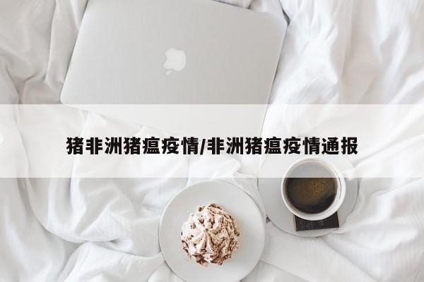 猪非洲猪瘟疫情/非洲猪瘟疫情通报