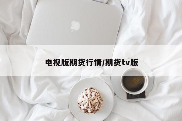 电视版期货行情/期货tv版