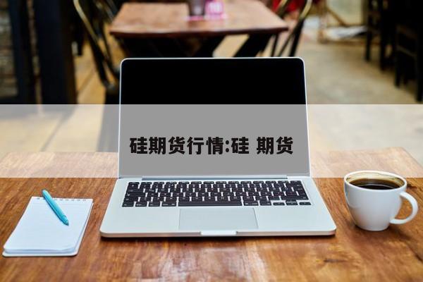 硅期货行情:硅 期货