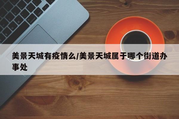 美景天城有疫情么/美景天城属于哪个街道办事处