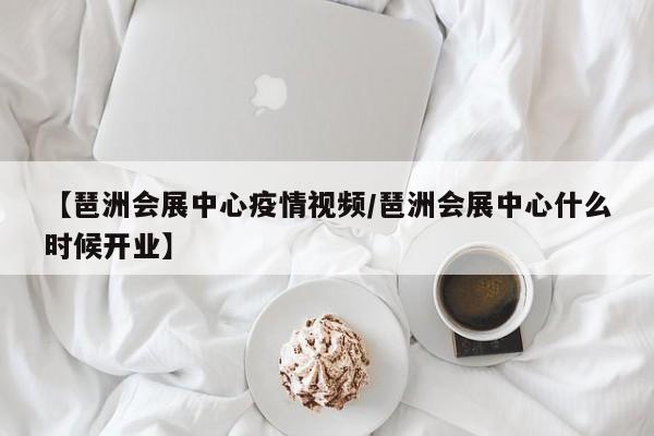 【琶洲会展中心疫情视频/琶洲会展中心什么时候开业】