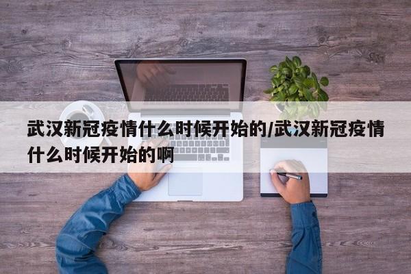 武汉新冠疫情什么时候开始的/武汉新冠疫情什么时候开始的啊