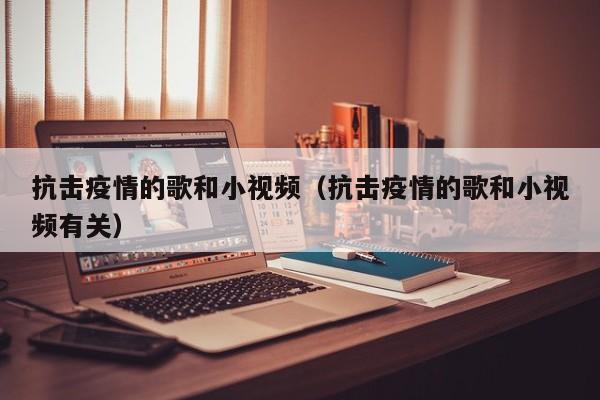 抗击疫情的歌和小视频(抗击疫情的歌和小视频有关)