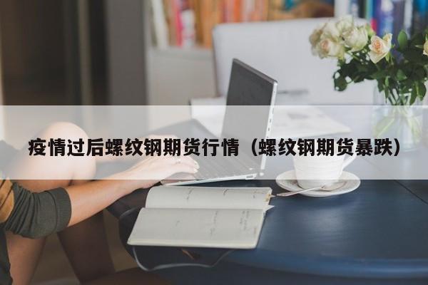 疫情过后螺纹钢期货行情(螺纹钢期货暴跌)