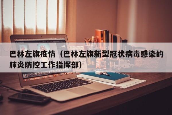 巴林左旗疫情(巴林左旗新型冠状病毒感染的肺炎防控工作指挥部)