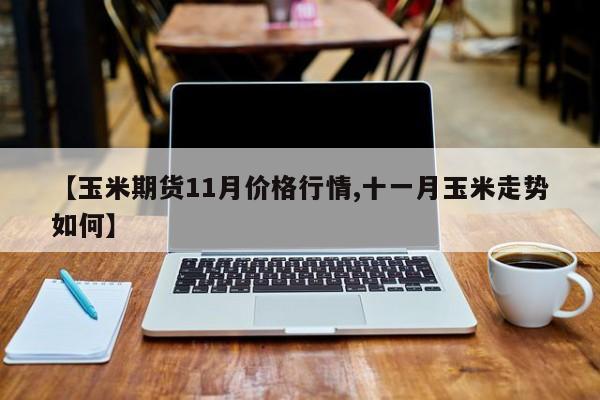 【玉米期货11月价格行情,十一月玉米走势如何】