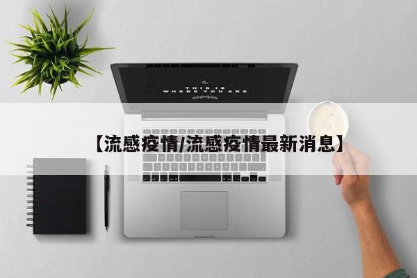 【流感疫情/流感疫情最新消息】