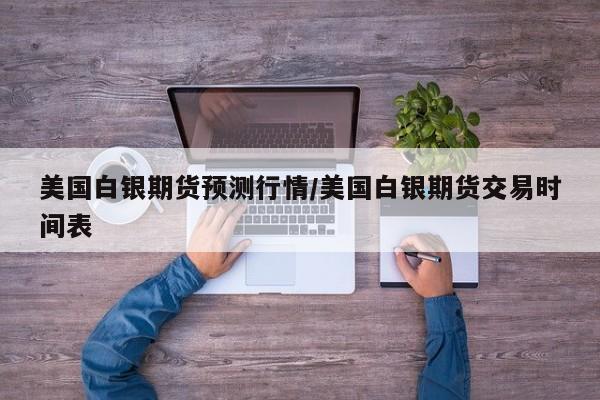 美国白银期货预测行情/美国白银期货交易时间表