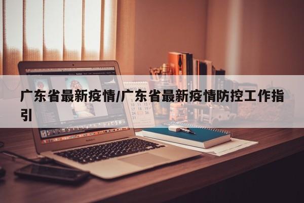 广东省最新疫情/广东省最新疫情防控工作指引
