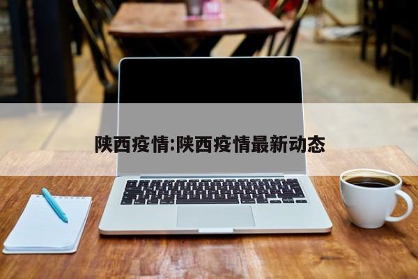 陕西疫情:陕西疫情最新动态