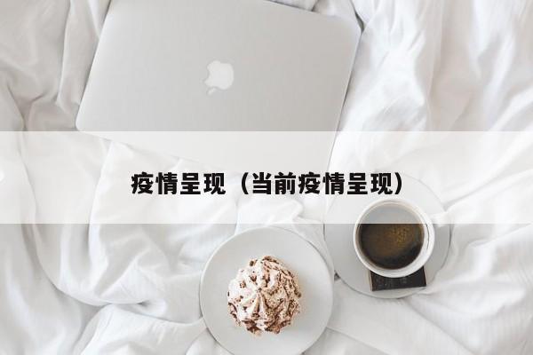 疫情呈现(当前疫情呈现)